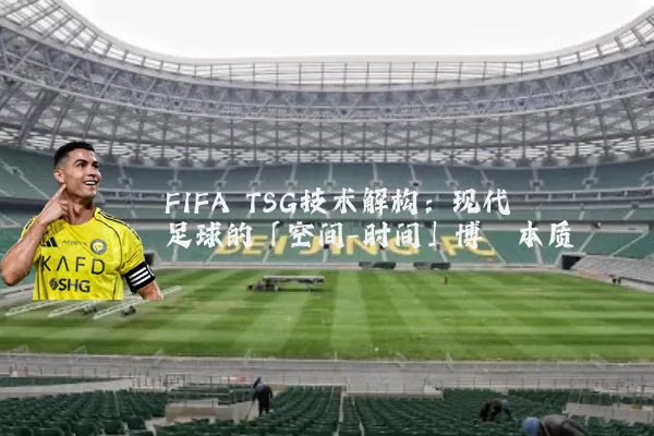 FIFA TSG技术解构：现代足球的「空间-时间」博弈本质