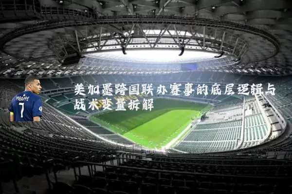 美加墨跨国联办赛事的底层逻辑与战术变量拆解