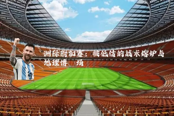 洲际附加赛：被低估的战术熔炉与地理博弈场