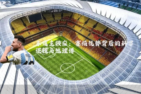 东道主效应:赛场优势背后的科学逻辑与地理博弈